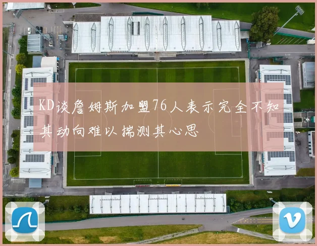 KD谈詹姆斯加盟76人表示完全不知其动向难以揣测其心思